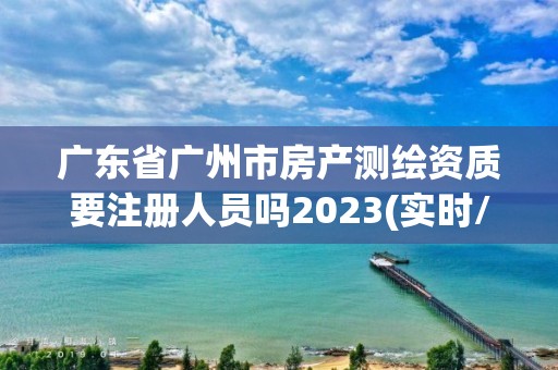 广东省广州市房产测绘资质要注册人员吗2023(实时/更新中)