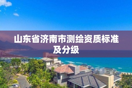 山东省济南市测绘资质标准及分级