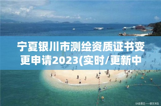 宁夏银川市测绘资质证书变更申请2023(实时/更新中)