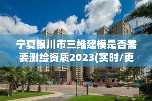 宁夏银川市三维建模是否需要测绘资质2023(实时/更新中)