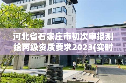 河北省石家庄市初次申报测绘丙级资质要求2023(实时/更新中)