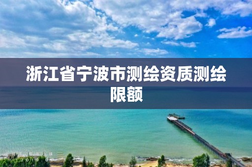 浙江省宁波市测绘资质测绘限额