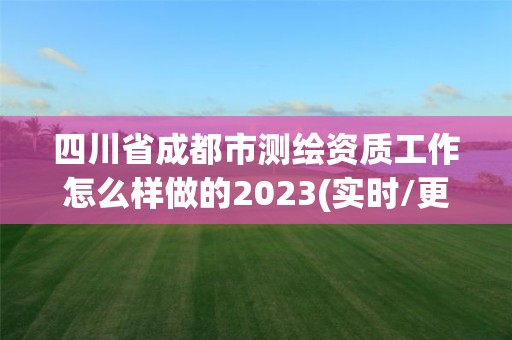 四川省成都市测绘资质工作怎么样做的2023(实时/更新中)