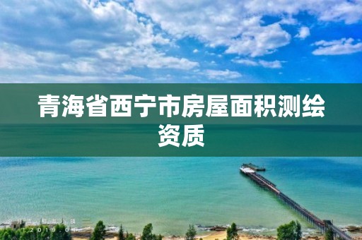 青海省西宁市房屋面积测绘资质