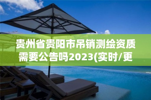 贵州省贵阳市吊销测绘资质需要公告吗2023(实时/更新中)