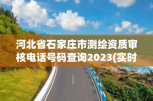 河北省石家庄市测绘资质审核电话号码查询2023(实时/更新中)