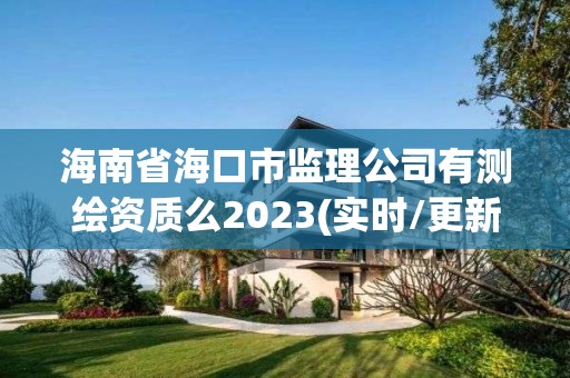 海南省海口市监理公司有测绘资质么2023(实时/更新中)