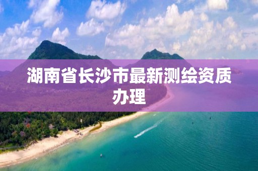 湖南省长沙市最新测绘资质办理