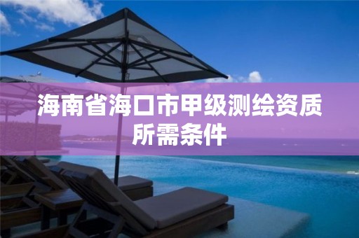 海南省海口市甲级测绘资质所需条件