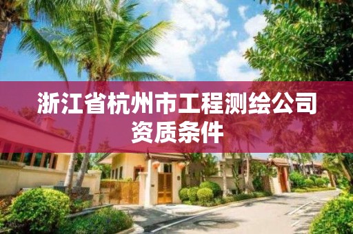 浙江省杭州市工程测绘公司资质条件