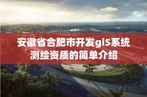 安徽省合肥市开发giS系统测绘资质的简单介绍