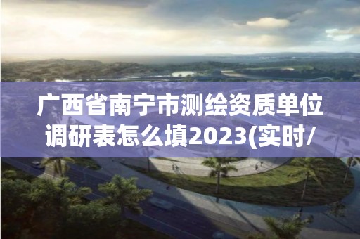 广西省南宁市测绘资质单位调研表怎么填2023(实时/更新中)