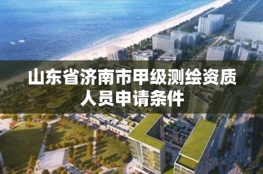 山东省济南市甲级测绘资质人员申请条件