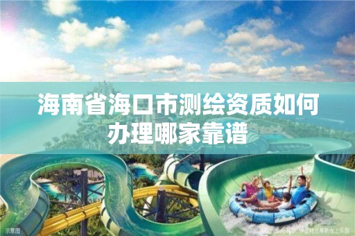 海南省海口市测绘资质如何办理哪家靠谱