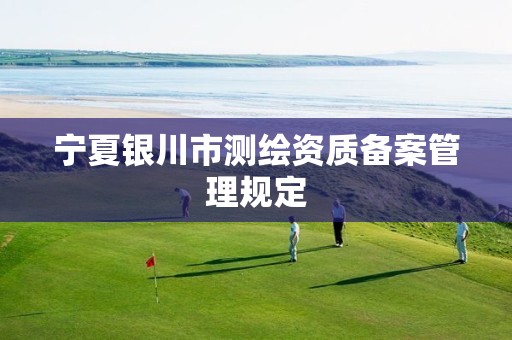 宁夏银川市测绘资质备案管理规定