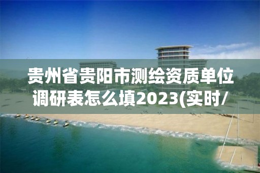 贵州省贵阳市测绘资质单位调研表怎么填2023(实时/更新中)