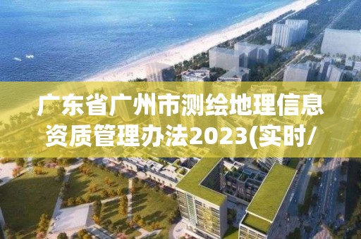 广东省广州市测绘地理信息资质管理办法2023(实时/更新中)