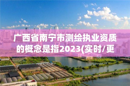 广西省南宁市测绘执业资质的概念是指2023(实时/更新中)