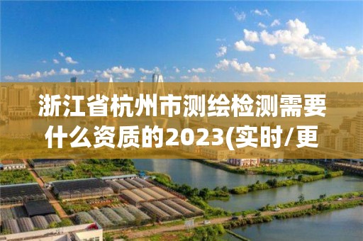 浙江省杭州市测绘检测需要什么资质的2023(实时/更新中)