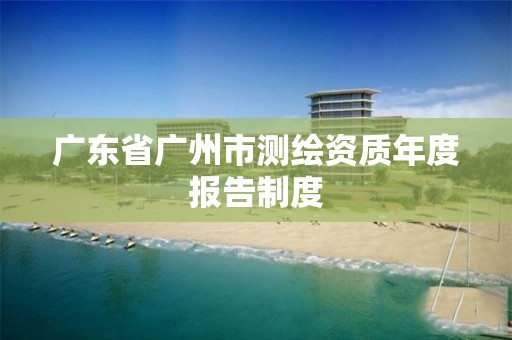 广东省广州市测绘资质年度报告制度