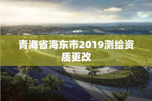 青海省海东市2019测绘资质更改