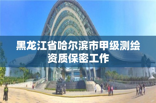 黑龙江省哈尔滨市甲级测绘资质保密工作