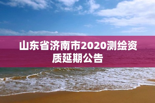 山东省济南市2020测绘资质延期公告