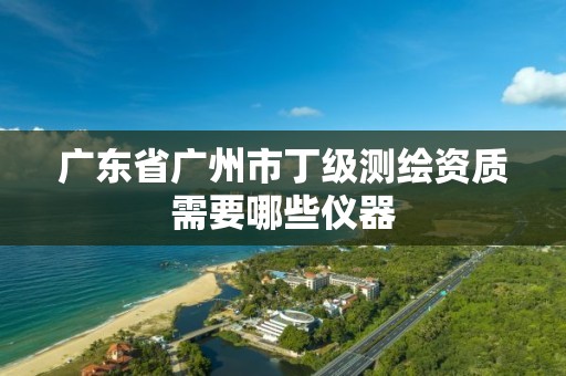 广东省广州市丁级测绘资质需要哪些仪器