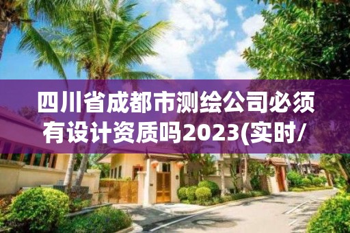 四川省成都市测绘公司必须有设计资质吗2023(实时/更新中)