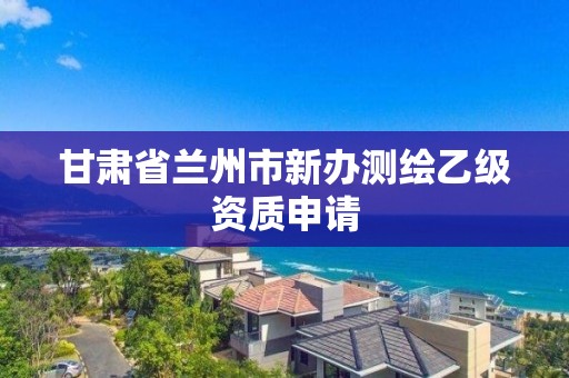 甘肃省兰州市新办测绘乙级资质申请