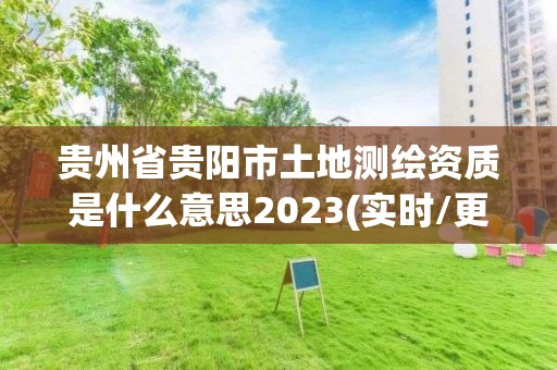 贵州省贵阳市土地测绘资质是什么意思2023(实时/更新中)