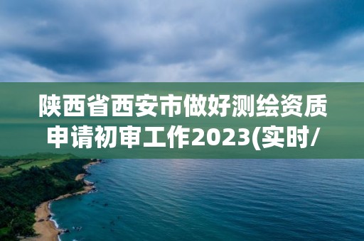 陕西省西安市做好测绘资质申请初审工作2023(实时/更新中)