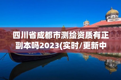 四川省成都市测绘资质有正副本吗2023(实时/更新中)