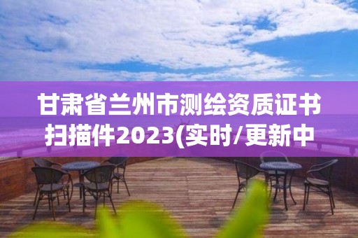 甘肃省兰州市测绘资质证书扫描件2023(实时/更新中)