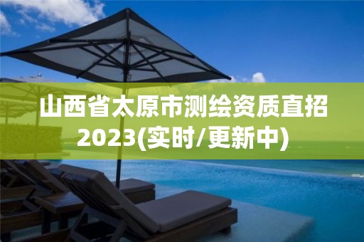 山西省太原市测绘资质直招2023(实时/更新中)