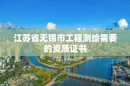 江苏省无锡市工程测绘需要的资质证书