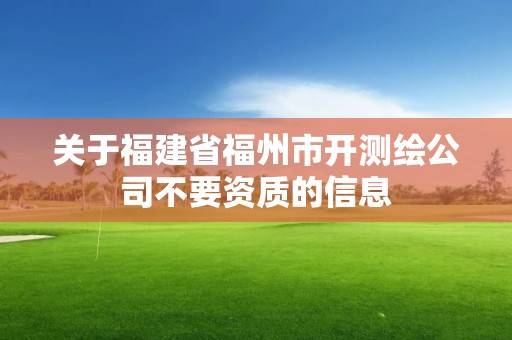 关于福建省福州市开测绘公司不要资质的信息