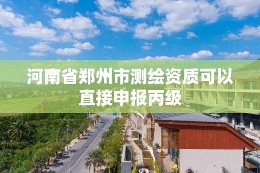 河南省郑州市测绘资质可以直接申报丙级