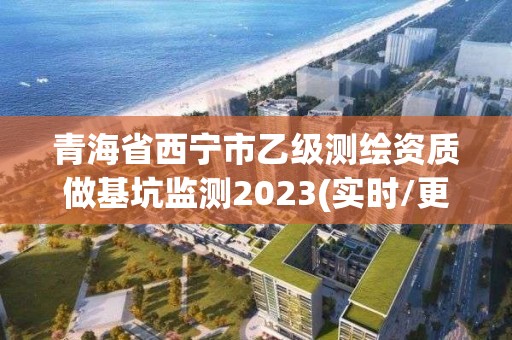 青海省西宁市乙级测绘资质做基坑监测2023(实时/更新中)