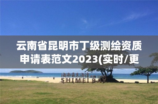 云南省昆明市丁级测绘资质申请表范文2023(实时/更新中)