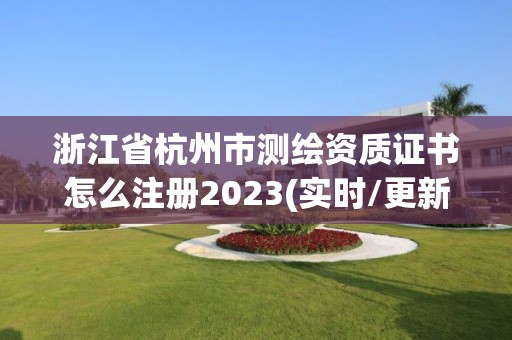 浙江省杭州市测绘资质证书怎么注册2023(实时/更新中)