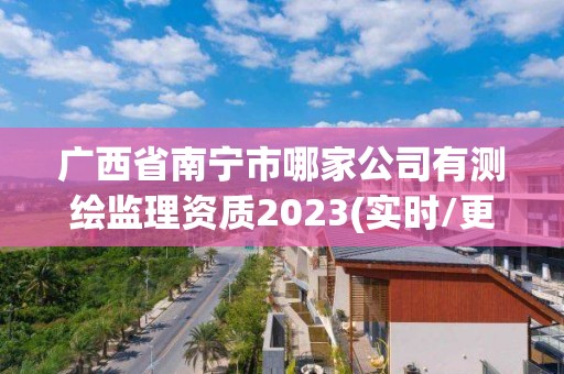 广西省南宁市哪家公司有测绘监理资质2023(实时/更新中)