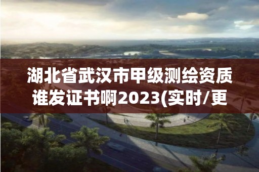 湖北省武汉市甲级测绘资质谁发证书啊2023(实时/更新中)