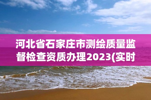 河北省石家庄市测绘质量监督检查资质办理2023(实时/更新中)