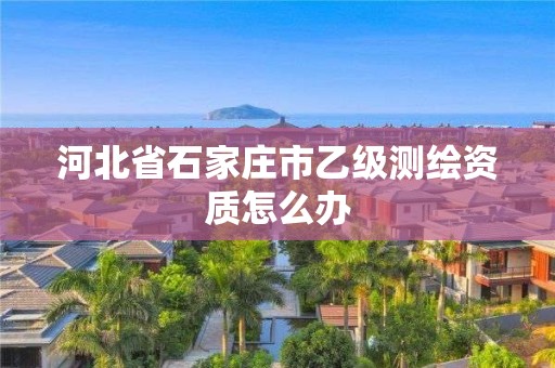 河北省石家庄市乙级测绘资质怎么办