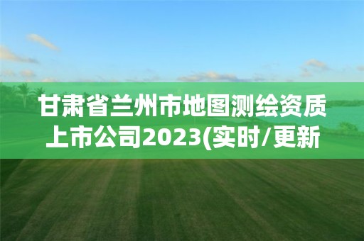 甘肃省兰州市地图测绘资质上市公司2023(实时/更新中)