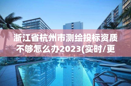 浙江省杭州市测绘投标资质不够怎么办2023(实时/更新中)