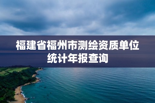 福建省福州市测绘资质单位统计年报查询