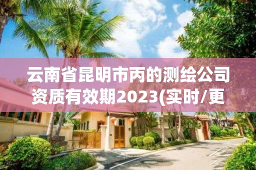 云南省昆明市丙的测绘公司资质有效期2023(实时/更新中)