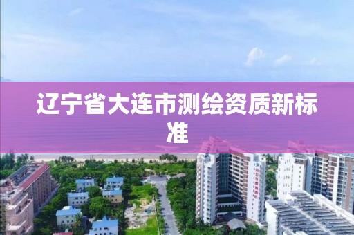 辽宁省大连市测绘资质新标准